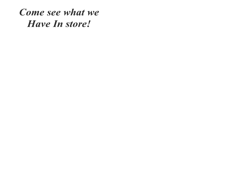 Come see what we 
Have In store!
